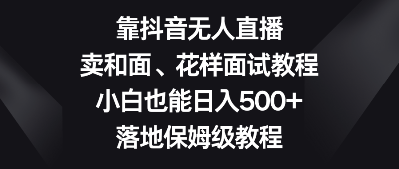 靠抖音无人直播,卖和面、花样面试教程,小白也能日入500+,落地保姆级教程睿集资源栈-网赚项目-副业赚钱-互联网创业-资源整合睿集资源栈