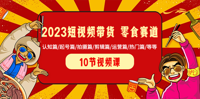2023短视频带货 零食赛道 认知篇/起号篇/拍摄篇/剪辑篇/运营篇/热门篇/等等睿集资源栈-网赚项目-副业赚钱-互联网创业-资源整合睿集资源栈