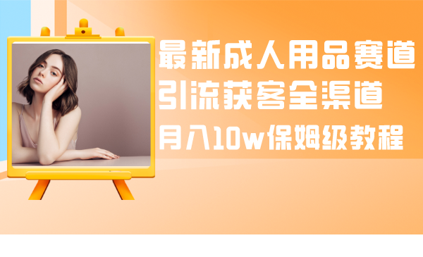 最新成人用品赛道引流获客全渠道，月入10w保姆级教程睿集资源栈-网赚项目-副业赚钱-互联网创业-资源整合睿集资源栈