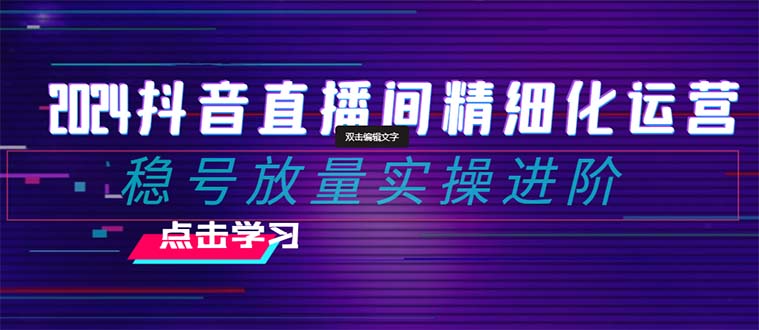 2024抖音直播间精细化运营：稳号放量实操进阶 选品/排品/起号/小店随心…睿集资源栈-网赚项目-副业赚钱-互联网创业-资源整合睿集资源栈