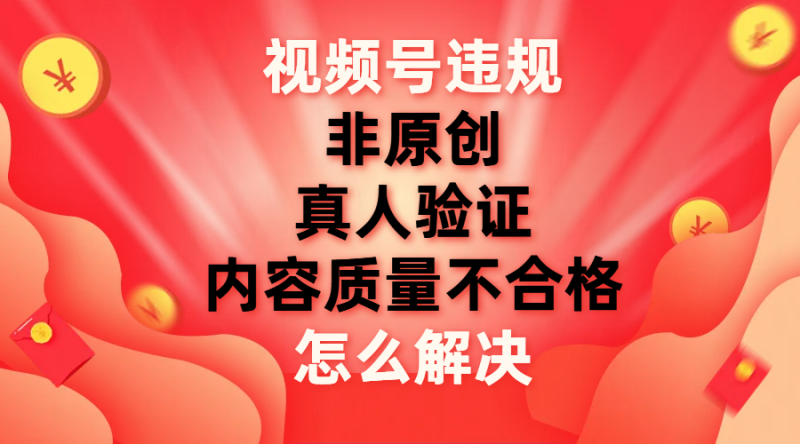 (7692期)视频号【非原创,内容质量不合格,真人验证】违规怎么解决睿集资源栈-网赚项目-副业赚钱-互联网创业-资源整合睿集资源栈