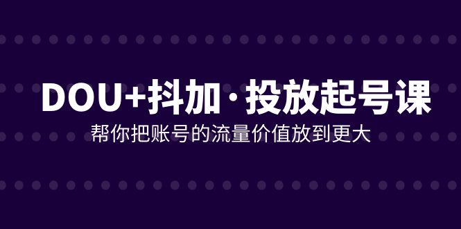 DOU+抖加投放起号课，帮你把账号的流量价值放到更大（21节课）睿集资源栈-网赚项目-副业赚钱-互联网创业-资源整合睿集资源栈