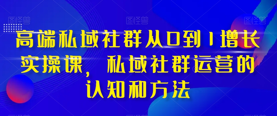 高端 私域社群从0到1增长实战课，私域社群运营的认知和方法（37节课）睿集资源栈-网赚项目-副业赚钱-互联网创业-资源整合睿集资源栈