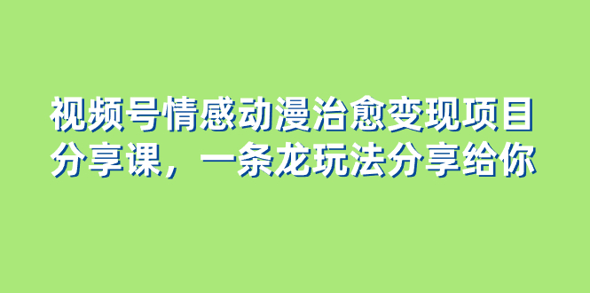 视频号情感动漫治愈变现项目分享课，一条龙玩法分享给你（教程+素材）睿集资源栈-网赚项目-副业赚钱-互联网创业-资源整合睿集资源栈