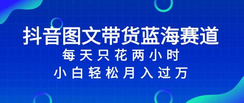 抖音图文带货蓝海赛道,每天只花 2 小时,小白轻松入 万睿集资源栈-网赚项目-副业赚钱-互联网创业-资源整合睿集资源栈