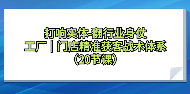 打响实体-翻行业身仗，​工厂｜门店精准获客战术体系（20节课）睿集资源栈-网赚项目-副业赚钱-互联网创业-资源整合睿集资源栈