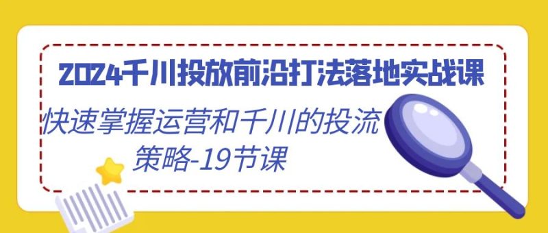 2024千川投放前沿打法落地实战课,快速掌握运营和千川的投流策略-19节课睿集资源栈-网赚项目-副业赚钱-互联网创业-资源整合睿集资源栈