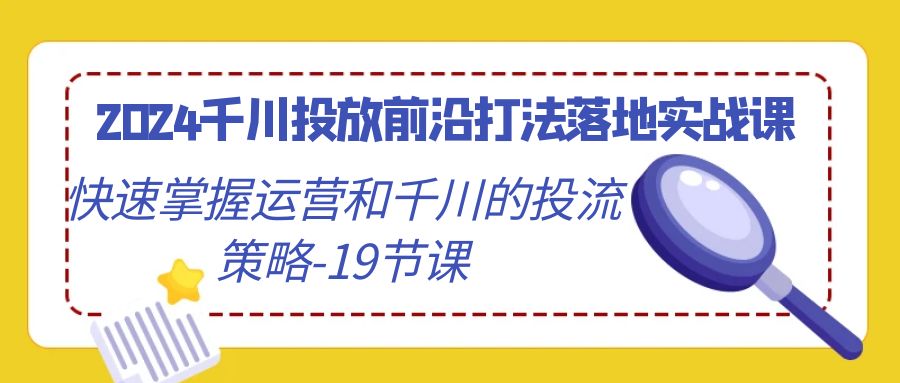 2024千川投放前沿打法落地实战课，快速掌握运营和千川的投流策略-19节课睿集资源栈-网赚项目-副业赚钱-互联网创业-资源整合睿集资源栈