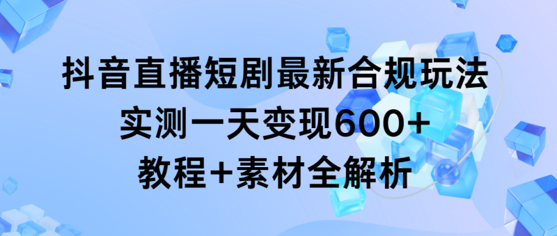 抖音直播短剧最新合规玩法,实测一天变现600+,教程+素材全解析睿集资源栈-网赚项目-副业赚钱-互联网创业-资源整合睿集资源栈