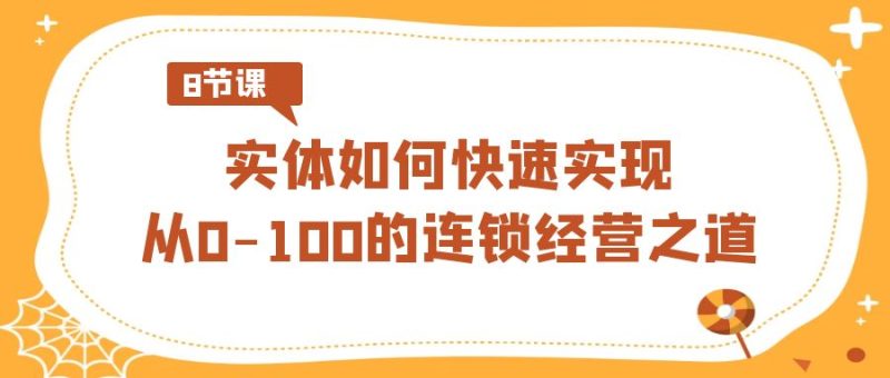 实体·如何快速实现从0-100的连锁经营之道(8节视频课)睿集资源栈-网赚项目-副业赚钱-互联网创业-资源整合睿集资源栈