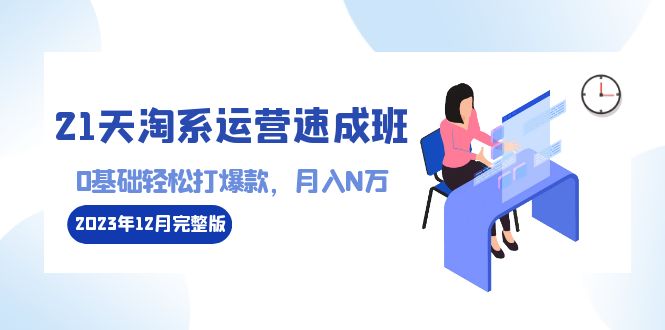 21天淘系运营-速成班2023年12月完整版：0基础轻松打爆款，月入N万-110节课睿集资源栈-网赚项目-副业赚钱-互联网创业-资源整合睿集资源栈