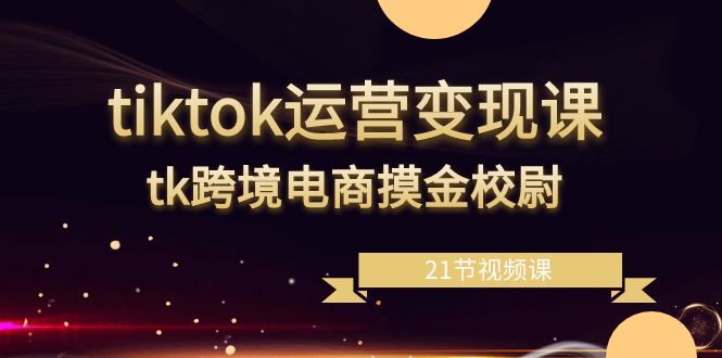 tiktok运营变现课，tk跨境电商摸金校尉（21节视频课）睿集资源栈-网赚项目-副业赚钱-互联网创业-资源整合睿集资源栈