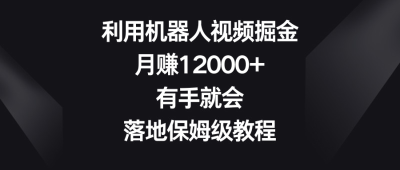 利用机器人视频掘金,月赚12000+,有手就会,落地保姆级教程睿集资源栈-网赚项目-副业赚钱-互联网创业-资源整合睿集资源栈
