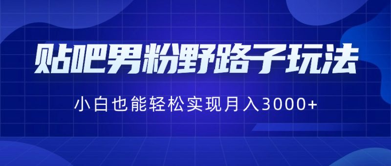 贴吧男粉野路子玩法,小白也能轻松实现月入3000+睿集资源栈-网赚项目-副业赚钱-互联网创业-资源整合睿集资源栈
