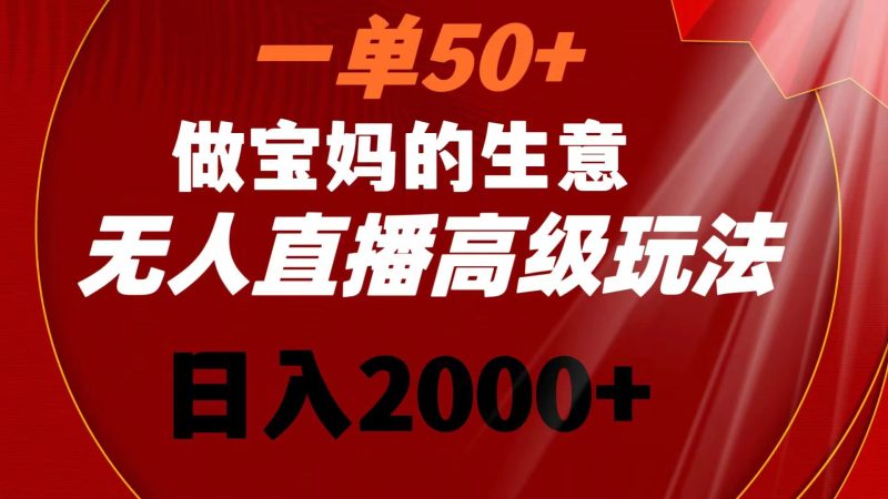 一单50+做宝妈的生意 无人直播高级玩法 日入2000+睿集资源栈-网赚项目-副业赚钱-互联网创业-资源整合睿集资源栈
