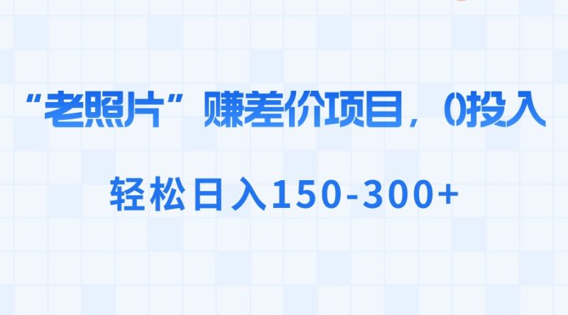 “老照片”赚差价,0投入,轻松日入150-300+睿集资源栈-网赚项目-副业赚钱-互联网创业-资源整合睿集资源栈