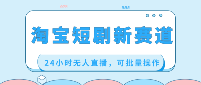 淘宝短剧新赛道,24小时无人直播,可批量操作睿集资源栈-网赚项目-副业赚钱-互联网创业-资源整合睿集资源栈