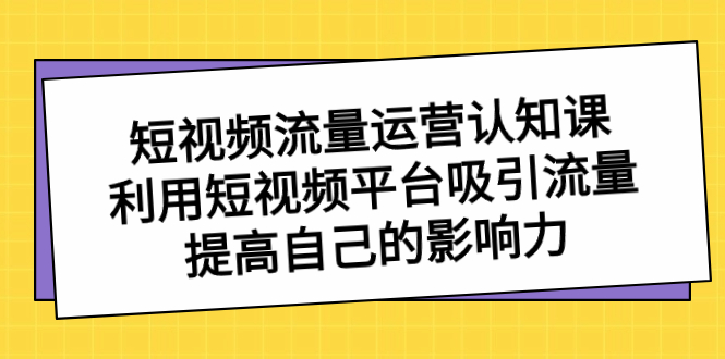 短视频流量-运营认知课，利用短视频平台吸引流量，提高自己的影响力睿集资源栈-网赚项目-副业赚钱-互联网创业-资源整合睿集资源栈