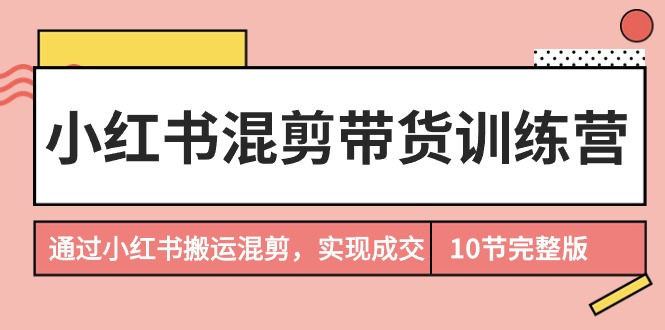 小红书混剪带货训练营，通过小红书搬运混剪，实现成交（10节课完结版）睿集资源栈-网赚项目-副业赚钱-互联网创业-资源整合睿集资源栈
