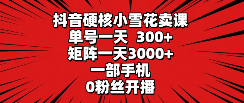 抖音硬核小雪花卖课,单号一天300+,矩阵一天3000+,一部手机0粉丝开播睿集资源栈-网赚项目-副业赚钱-互联网创业-资源整合睿集资源栈