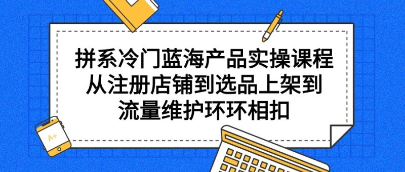 拼系冷门蓝海产品实操课程,从注册店铺到选品上架到流量维护环环相扣睿集资源栈-网赚项目-副业赚钱-互联网创业-资源整合睿集资源栈