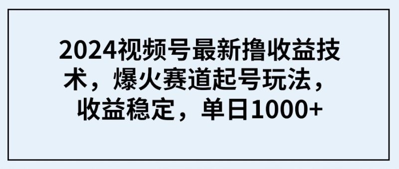 2024视频号最新撸收益技术,爆火赛道起号玩法,收益稳定,单日1000+睿集资源栈-网赚项目-副业赚钱-互联网创业-资源整合睿集资源栈
