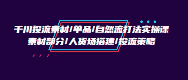 千川投流素材/单品/自然流打法实操培训班,素材部分/人货场搭建/投流策略睿集资源栈-网赚项目-副业赚钱-互联网创业-资源整合睿集资源栈