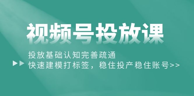 视频号投放课：投放基础认知完善疏通，快速建模打标签，稳住投产稳住账号睿集资源栈-网赚项目-副业赚钱-互联网创业-资源整合睿集资源栈