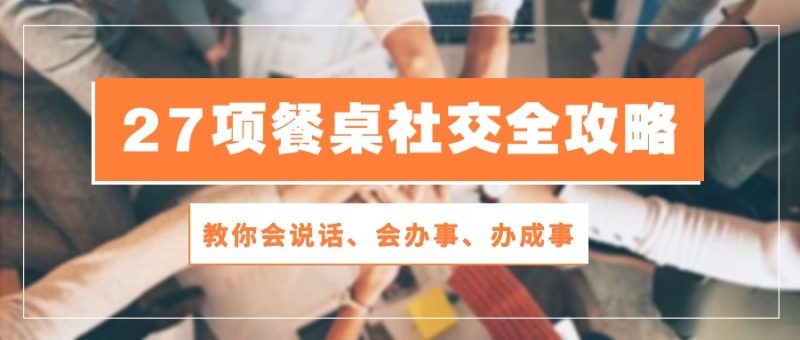 27项 餐桌社交全攻略:教你会说话、会办事、办成事(28节课)睿集资源栈-网赚项目-副业赚钱-互联网创业-资源整合睿集资源栈