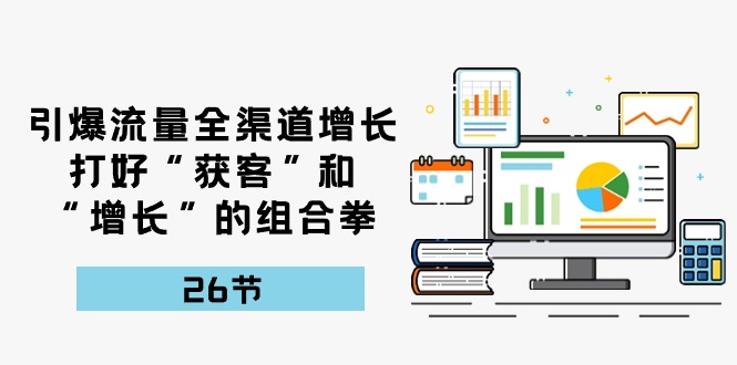 引爆流量 全渠 道增长，打好“获客”和“增长”的组合拳-26节睿集资源栈-网赚项目-副业赚钱-互联网创业-资源整合睿集资源栈