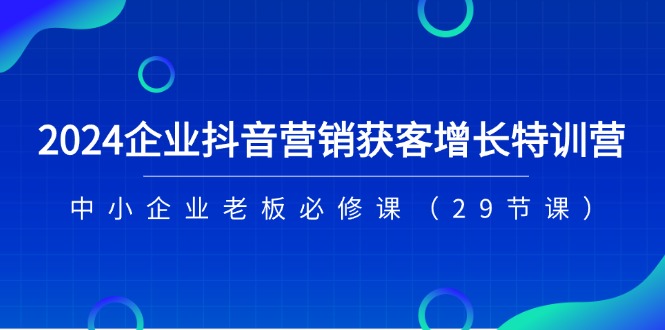 2024企业抖音-营销获客增长特训营，中小企业老板必修课（29节课）睿集资源栈-网赚项目-副业赚钱-互联网创业-资源整合睿集资源栈