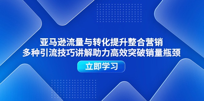 亚马逊流量与转化提升整合营销，多种引流技巧讲解助力高效突破销量瓶颈睿集资源栈-网赚项目-副业赚钱-互联网创业-资源整合睿集资源栈