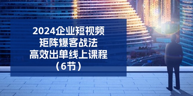 2024企业-短视频-矩阵 爆客战法，高效出单线上课程（6节）睿集资源栈-网赚项目-副业赚钱-互联网创业-资源整合睿集资源栈