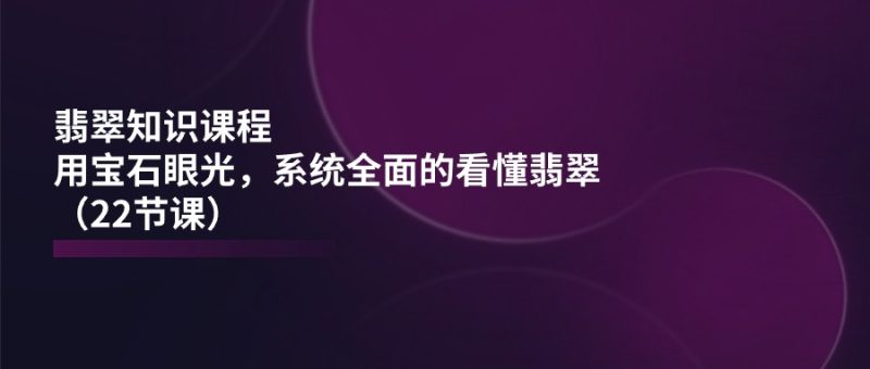 翡翠知识课程,用宝石眼光,系统全面的看懂翡翠(22节课)睿集资源栈-网赚项目-副业赚钱-互联网创业-资源整合睿集资源栈