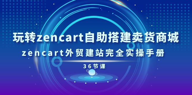 玩转zencart自助搭建卖货商城，zencart外贸建站完全实操手册-36节课睿集资源栈-网赚项目-副业赚钱-互联网创业-资源整合睿集资源栈