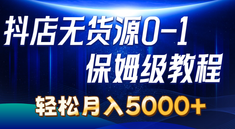 抖店无货源0到1详细实操教程:轻松月入5000+(7节)睿集资源栈-网赚项目-副业赚钱-互联网创业-资源整合睿集资源栈