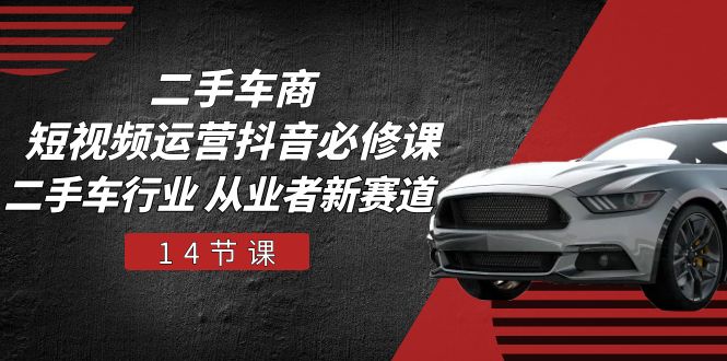 二手车商 短视频运营 抖音必修课，二手车行业 从业者新赛道（14节课）睿集资源栈-网赚项目-副业赚钱-互联网创业-资源整合睿集资源栈