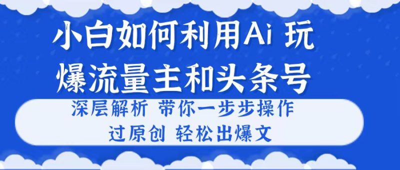 小白如何利用Ai,完爆流量主和头条号 深层解析,一步步操作,过原创出爆文睿集资源栈-网赚项目-副业赚钱-互联网创业-资源整合睿集资源栈