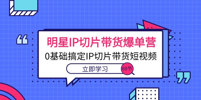 明星IP切片带货爆单营，0基础搞定IP切片带货短视频（69节课）睿集资源栈-网赚项目-副业赚钱-互联网创业-资源整合睿集资源栈