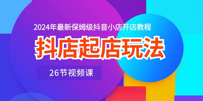 抖店起店玩法，2024年最新保姆级抖音小店开店教程（26节视频课）睿集资源栈-网赚项目-副业赚钱-互联网创业-资源整合睿集资源栈