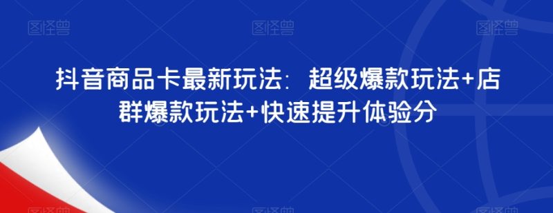 抖音商品卡最新玩法:超级爆款玩法+店群爆款玩法+快速提升体验分睿集资源栈-网赚项目-副业赚钱-互联网创业-资源整合睿集资源栈