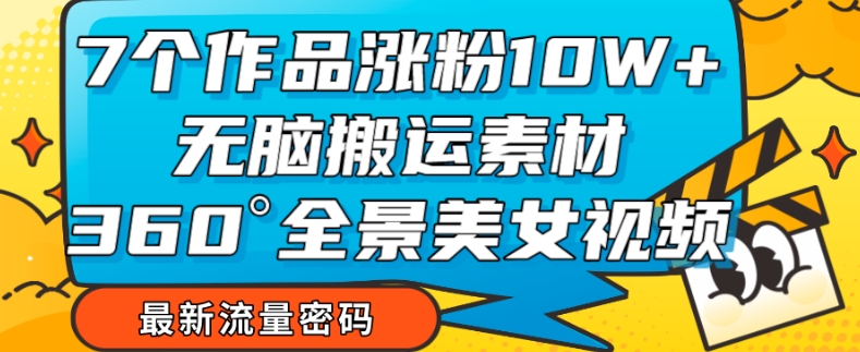 7个作品涨粉10W+，无脑搬运素材，全景美女视频爆款玩法分享【揭秘】睿集资源栈-网赚项目-副业赚钱-互联网创业-资源整合睿集资源栈