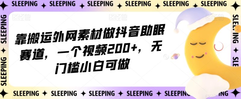 靠搬运外网素材做抖音助眠赛道,一个视频200+,无门槛小白可做【揭秘】睿集资源栈-网赚项目-副业赚钱-互联网创业-资源整合睿集资源栈