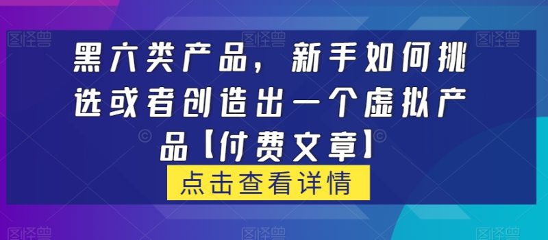 黑六类虚拟产品,新手如何挑选或者创造出一个虚拟产品【付费文章】睿集资源栈-网赚项目-副业赚钱-互联网创业-资源整合睿集资源栈