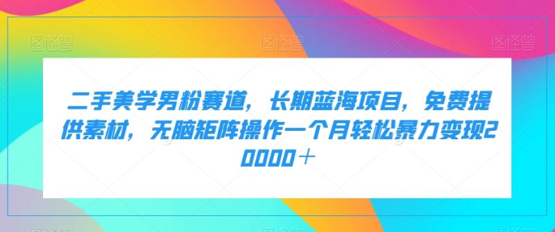 二手美学男粉赛道,长期蓝海项目,无脑矩阵操作一个月轻松暴力变现20000+睿集资源栈-网赚项目-副业赚钱-互联网创业-资源整合睿集资源栈