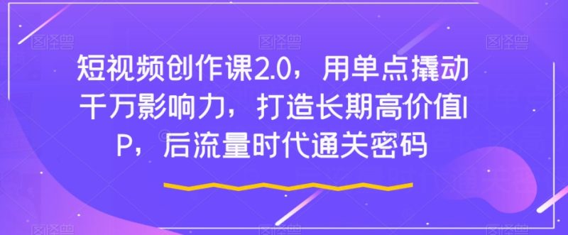 短视频创作课2.0,用单点撬动千万影响力,打造长期高价值IP,后流量时代通关密码睿集资源栈-网赚项目-副业赚钱-互联网创业-资源整合睿集资源栈