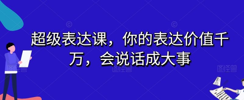 超级表达课,你的表达价值千万,会说话成大事睿集资源栈-网赚项目-副业赚钱-互联网创业-资源整合睿集资源栈