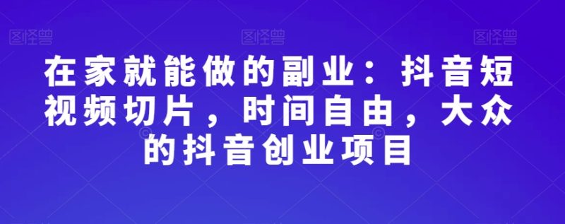 在家就能做的副业:抖音短视频切片,时间自由,大众的抖音创业项目睿集资源栈-网赚项目-副业赚钱-互联网创业-资源整合睿集资源栈