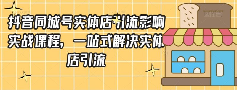 抖音同城号实体店引流营销实战课程,一站式解决实体店引流睿集资源栈-网赚项目-副业赚钱-互联网创业-资源整合睿集资源栈