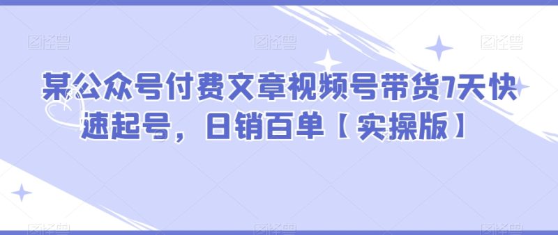 某公众号付费文章视频号带货7天快速起号,日销百单【实操版】睿集资源栈-网赚项目-副业赚钱-互联网创业-资源整合睿集资源栈